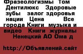 Фразеологизмы. Том 5  «Дентилюкс». Здоровые зубы — залог здоровья нации › Цена ­ 320 - Все города Книги, музыка и видео » Книги, журналы   . Ненецкий АО,Ома д.